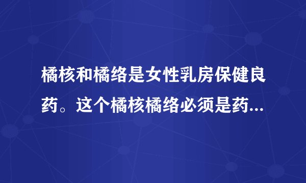 橘核和橘络是女性乳房保健良药。这个橘核橘络必须是药房买回来的才有疗效吗？吃的新鲜的橘子核橘络也可以
