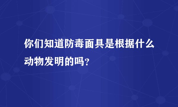 你们知道防毒面具是根据什么动物发明的吗？