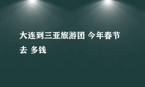 大连到三亚旅游团 今年春节去 多钱