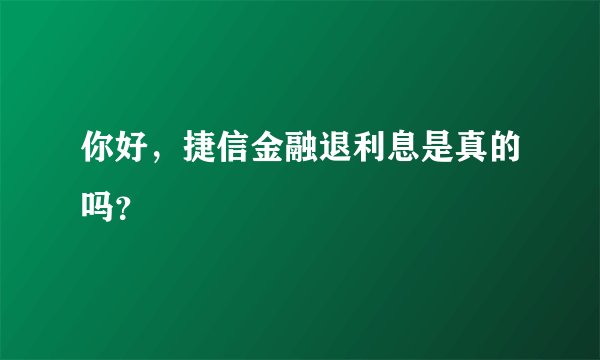 你好，捷信金融退利息是真的吗？