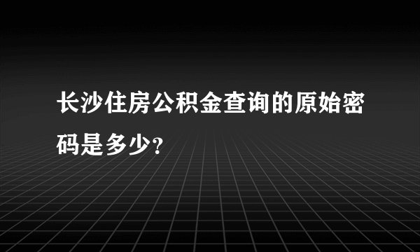 长沙住房公积金查询的原始密码是多少？