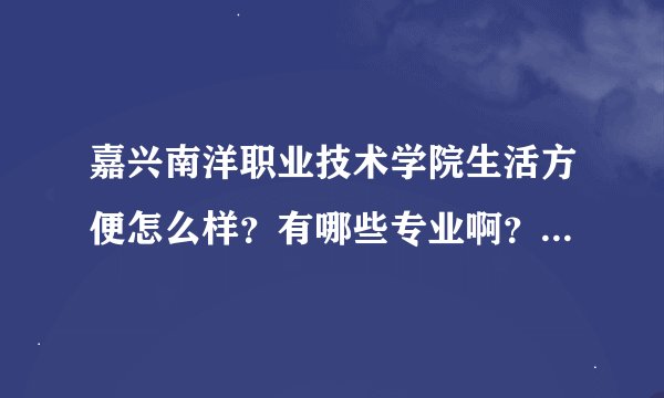 嘉兴南洋职业技术学院生活方便怎么样？有哪些专业啊？嘉兴职业技术学院除了酒店管理是否还有其它专业可选？