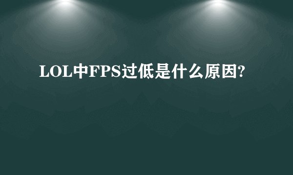 LOL中FPS过低是什么原因?