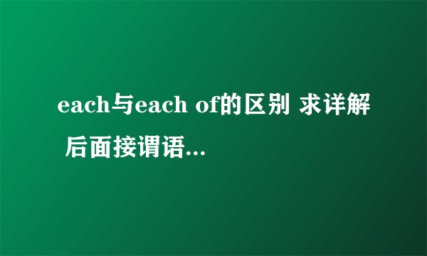 each与each of的区别 求详解 后面接谓语的什么形式