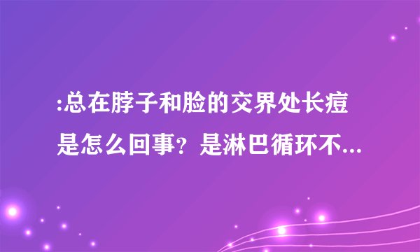 :总在脖子和脸的交界处长痘是怎么回事？是淋巴循环不畅吗？怎么调理？