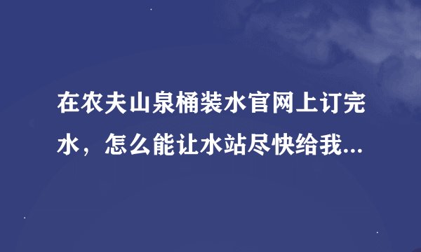 在农夫山泉桶装水官网上订完水，怎么能让水站尽快给我送货啊？