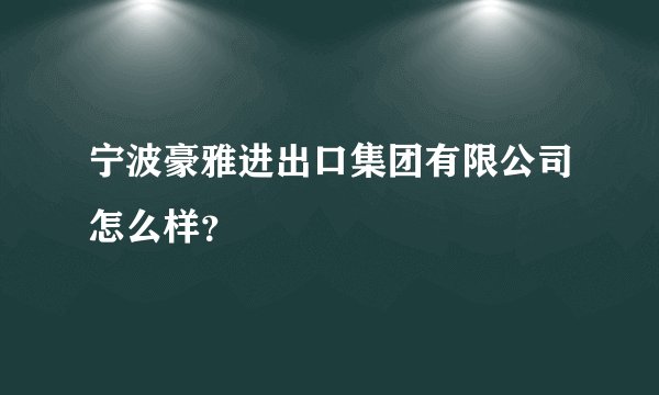 宁波豪雅进出口集团有限公司怎么样？