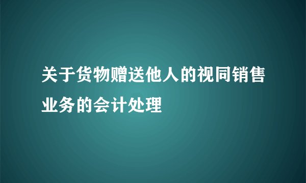 关于货物赠送他人的视同销售业务的会计处理