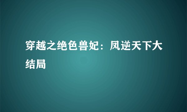 穿越之绝色兽妃：凤逆天下大结局