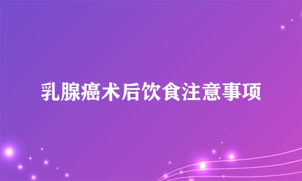 乳腺癌术后饮食注意事项