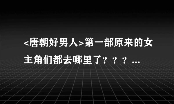 <唐朝好男人>第一部原来的女主角们都去哪里了？？？我觉得她们都挺好的，接地气！为啥要换呢！