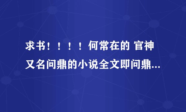 求书！！！！何常在的 官神又名问鼎的小说全文即问鼎小说全文txt精校版官神精校版txt。网上的都有错字