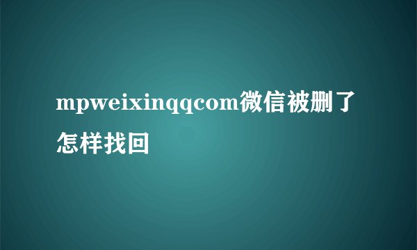 mpweixinqqcom微信被删了怎样找回