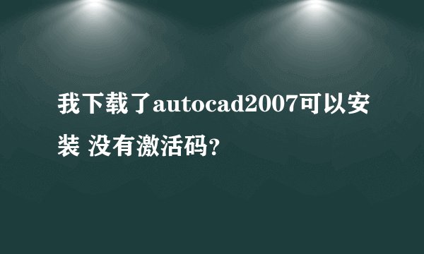 我下载了autocad2007可以安装 没有激活码？