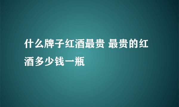 什么牌子红酒最贵 最贵的红酒多少钱一瓶