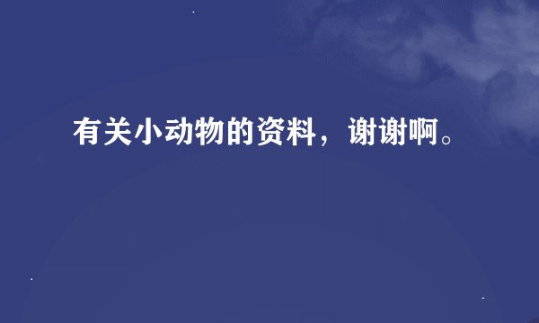 有关小动物的资料，谢谢啊。
