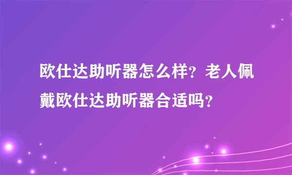 欧仕达助听器怎么样？老人佩戴欧仕达助听器合适吗？