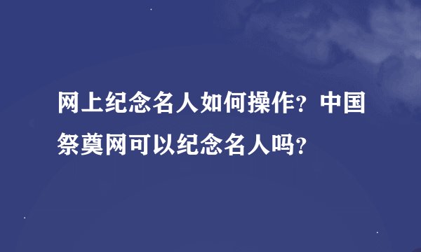 网上纪念名人如何操作？中国祭奠网可以纪念名人吗？