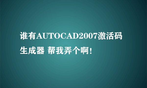 谁有AUTOCAD2007激活码生成器 帮我弄个啊！