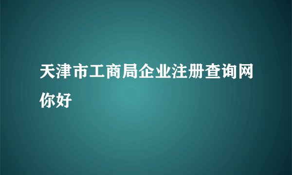 天津市工商局企业注册查询网你好