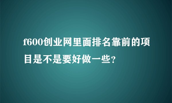 f600创业网里面排名靠前的项目是不是要好做一些？