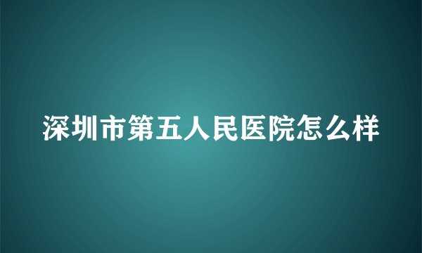 深圳市第五人民医院怎么样