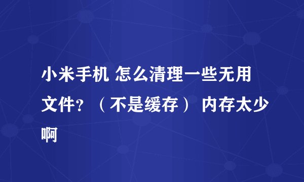 小米手机 怎么清理一些无用文件？（不是缓存） 内存太少啊