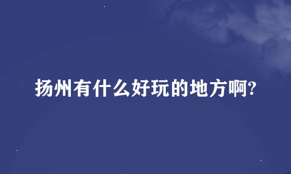 扬州有什么好玩的地方啊?