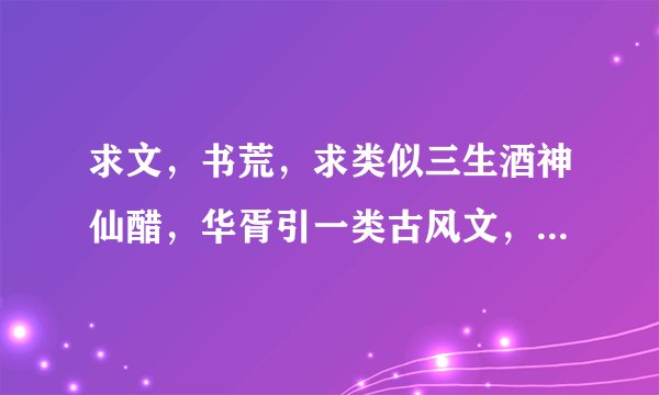 求文，书荒，求类似三生酒神仙醋，华胥引一类古风文，不要悲文，要远古神话类，古代文，要轻松，腹黑类