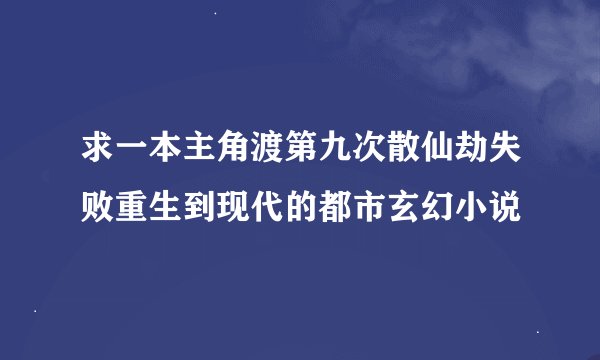 求一本主角渡第九次散仙劫失败重生到现代的都市玄幻小说