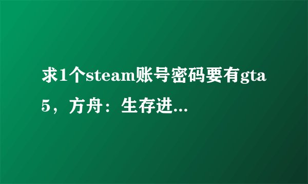 求1个steam账号密码要有gta5，方舟：生存进化，慢慢长夜。