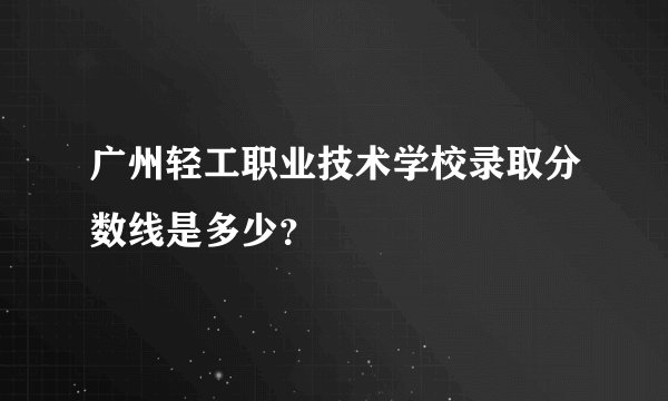广州轻工职业技术学校录取分数线是多少?