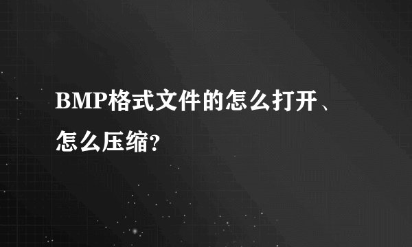 BMP格式文件的怎么打开、怎么压缩？