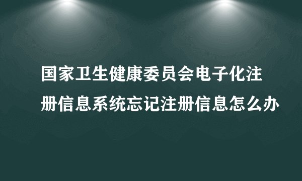 国家卫生健康委员会电子化注册信息系统忘记注册信息怎么办