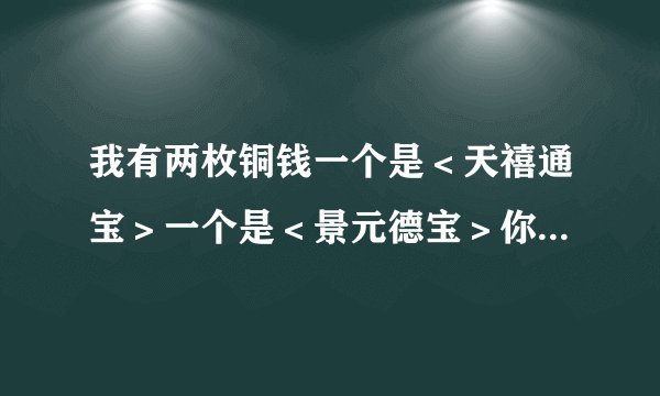 我有两枚铜钱一个是＜天禧通宝＞一个是＜景元德宝＞你大家帮忙告诉我现在它们的价格及如何坚定，谢了！！