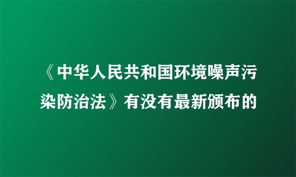 《中华人民共和国环境噪声污染防治法》有没有最新颁布的