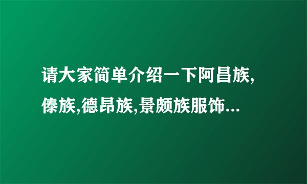请大家简单介绍一下阿昌族,傣族,德昂族,景颇族服饰的特点,不要太长,简单一些就好,急用,谢谢大家了