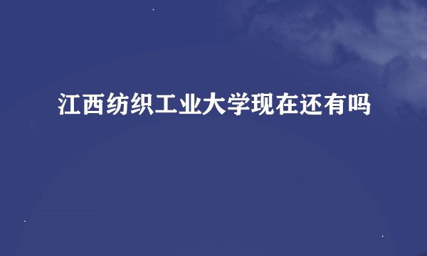 江西纺织工业大学现在还有吗