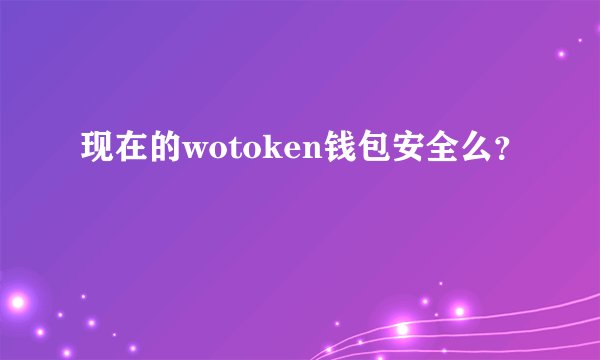 现在的wotoken钱包安全么？