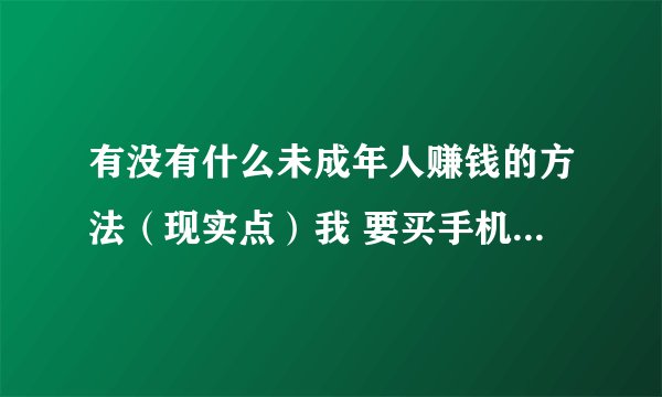 有没有什么未成年人赚钱的方法（现实点）我 要买手机 ，向自己赚钱，如果你叫我好好学习，那就不要说了~