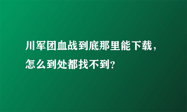川军团血战到底那里能下载，怎么到处都找不到？