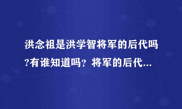 洪念祖是洪学智将军的后代吗?有谁知道吗？将军的后代都有谁？