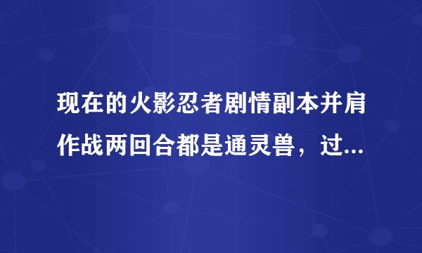 现在的火影忍者剧情副本并肩作战两回合都是通灵兽，过不去了，怎么办？忍者上不了，要怎么过啊，我都86