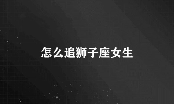 怎么追狮子座女生
