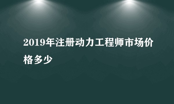 2019年注册动力工程师市场价格多少