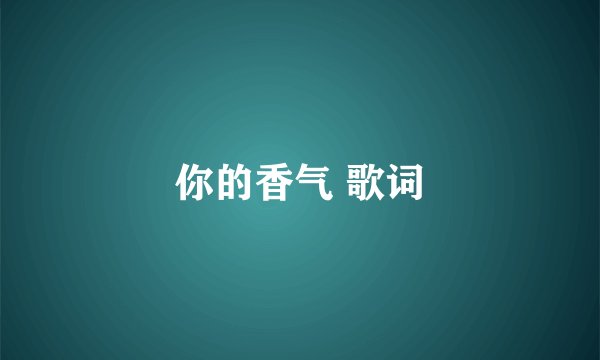 你的香气 歌词