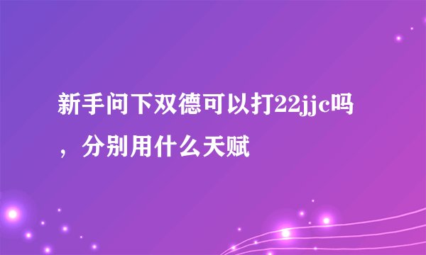 新手问下双德可以打22jjc吗，分别用什么天赋