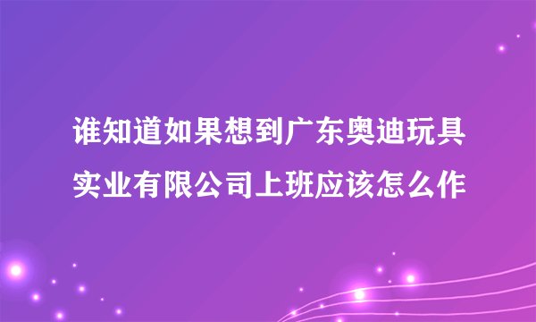 谁知道如果想到广东奥迪玩具实业有限公司上班应该怎么作