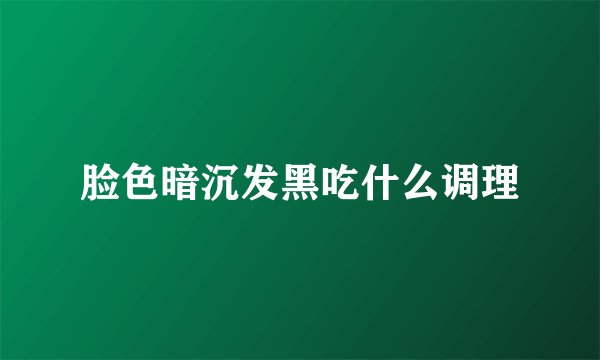 脸色暗沉发黑吃什么调理