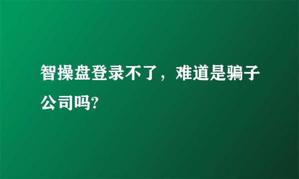 智操盘登录不了，难道是骗子公司吗?